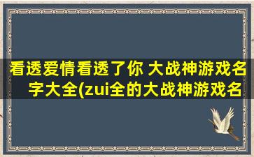 看透爱情看透了你 大战神游戏名字大全(zui全的大战神游戏名称列表，让你看透爱情。)